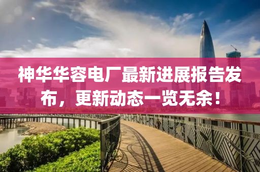 神華華容電廠最新進(jìn)展報(bào)告發(fā)布，更新動(dòng)態(tài)一覽無(wú)余！