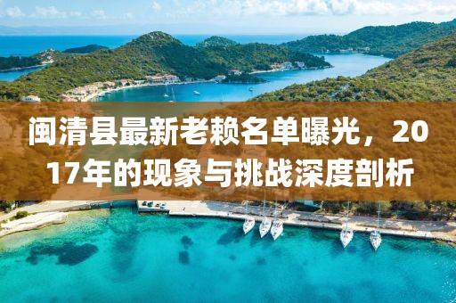 閩清縣最新老賴名單曝光，2017年的現(xiàn)象與挑戰(zhàn)深度剖析