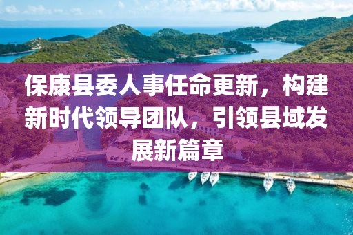 保康縣委人事任命更新，構(gòu)建新時(shí)代領(lǐng)導(dǎo)團(tuán)隊(duì)，引領(lǐng)縣域發(fā)展新篇章