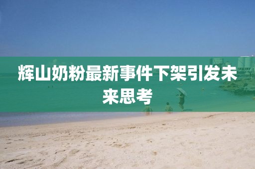 輝山奶粉最新事件下架引發(fā)未來思考