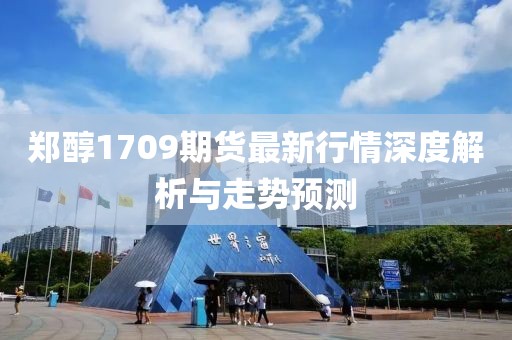 鄭醇1709期貨最新行情深度解析與走勢預(yù)測