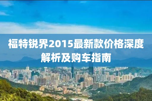 福特銳界2015最新款價格深度解析及購車指南