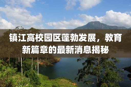 鎮(zhèn)江高校園區(qū)蓬勃發(fā)展，教育新篇章的最新消息揭秘