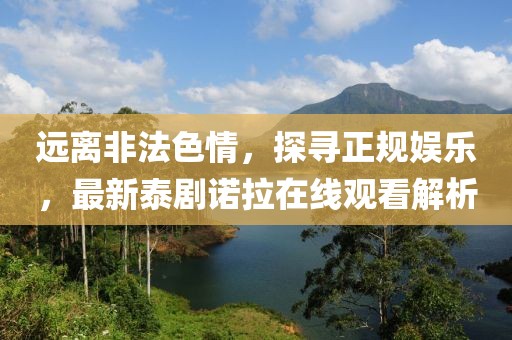 遠(yuǎn)離非法色情，探尋正規(guī)娛樂(lè)，最新泰劇諾拉在線觀看解析