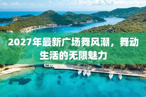 2027年最新廣場(chǎng)舞風(fēng)潮，舞動(dòng)生活的無(wú)限魅力
