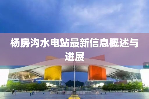 楊房溝水電站最新信息概述與進展