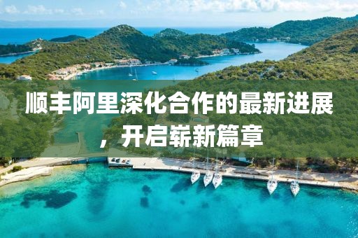 順豐阿里深化合作的最新進展，開啟嶄新篇章