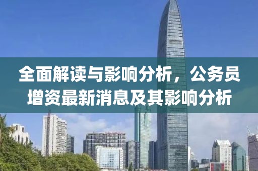 全面解讀與影響分析，公務(wù)員增資最新消息及其影響分析