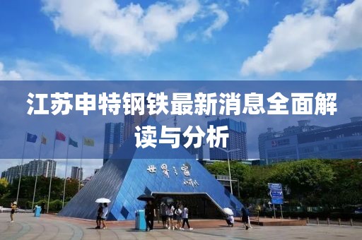 江蘇申特鋼鐵最新消息全面解讀與分析