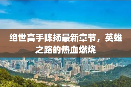 絕世高手陳揚(yáng)最新章節(jié)，英雄之路的熱血燃燒