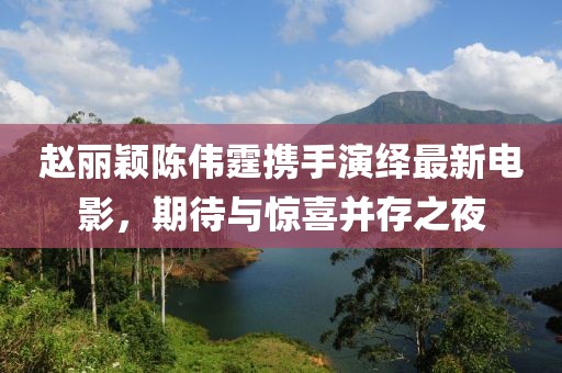 趙麗穎陳偉霆攜手演繹最新電影，期待與驚喜并存之夜