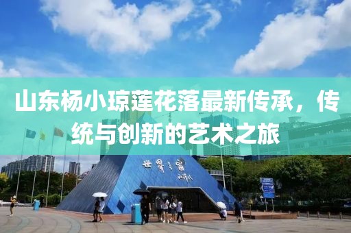 山東楊小瓊蓮花落最新傳承，傳統(tǒng)與創(chuàng)新的藝術(shù)之旅