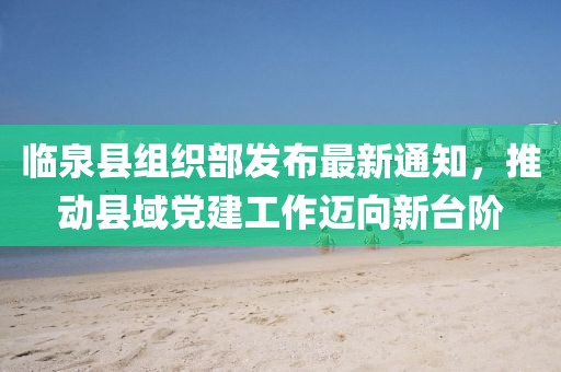 臨泉縣組織部發(fā)布最新通知，推動縣域黨建工作邁向新臺階