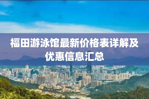 福田游泳館最新價格表詳解及優(yōu)惠信息匯總
