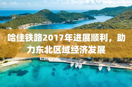 哈佳鐵路2017年進(jìn)展順利，助力東北區(qū)域經(jīng)濟(jì)發(fā)展