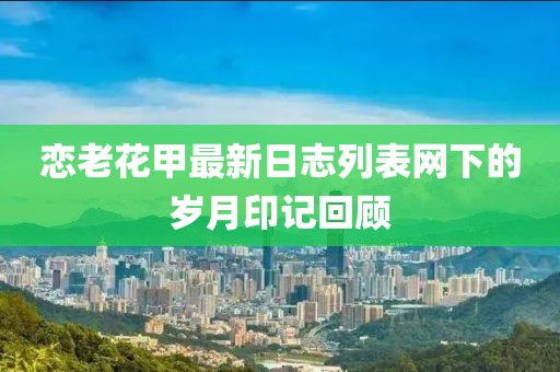 戀老花甲最新日志列表網(wǎng)下的歲月印記回顧