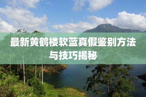 最新黃鶴樓軟藍(lán)真假鑒別方法與技巧揭秘