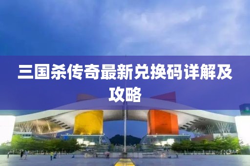 三國殺傳奇最新兌換碼詳解及攻略
