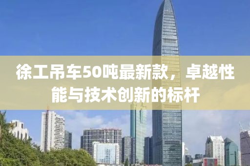 徐工吊車50噸最新款，卓越性能與技術(shù)創(chuàng)新的標(biāo)桿