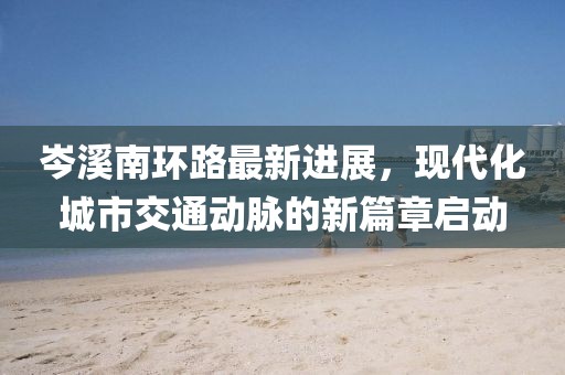 岑溪南環(huán)路最新進展，現代化城市交通動脈的新篇章啟動
