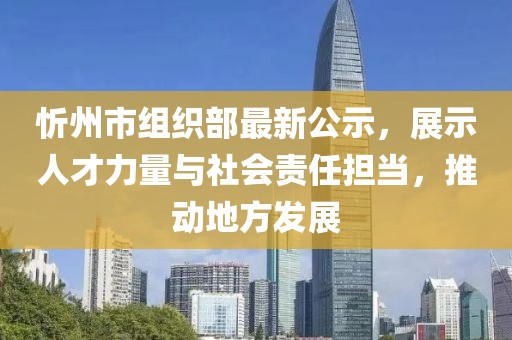 忻州市組織部最新公示，展示人才力量與社會(huì)責(zé)任擔(dān)當(dāng)，推動(dòng)地方發(fā)展
