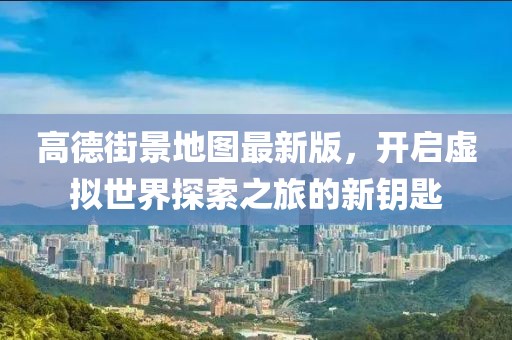 高德街景地圖最新版，開啟虛擬世界探索之旅的新鑰匙