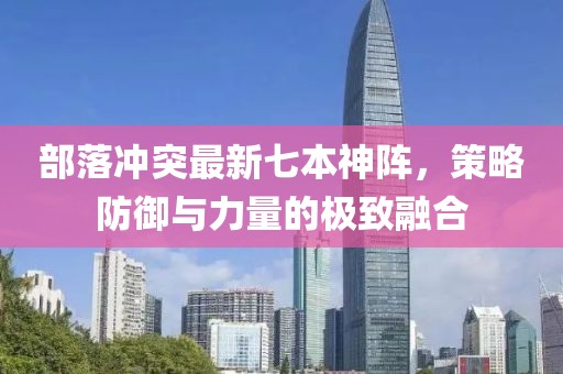 部落沖突最新七本神陣，策略防御與力量的極致融合