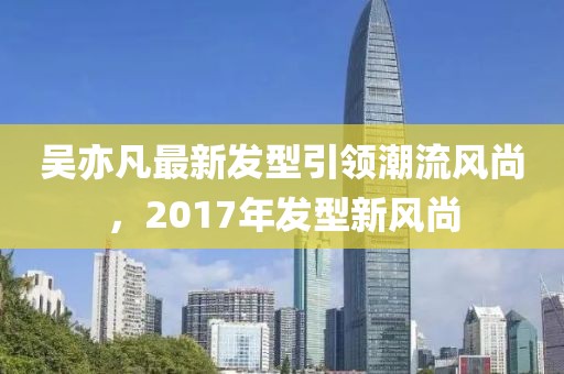 吳亦凡最新發(fā)型引領(lǐng)潮流風(fēng)尚，2017年發(fā)型新風(fēng)尚