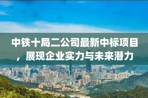 中鐵十局二公司最新中標項目，展現(xiàn)企業(yè)實力與未來潛力
