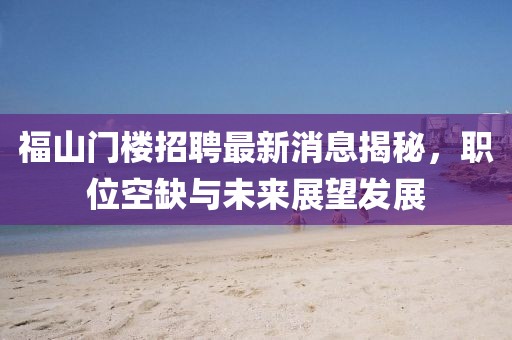 福山門樓招聘最新消息揭秘，職位空缺與未來(lái)展望發(fā)展