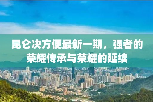 昆侖決方便最新一期，強(qiáng)者的榮耀傳承與榮耀的延續(xù)