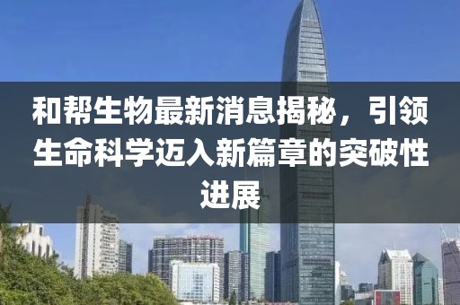 和幫生物最新消息揭秘，引領(lǐng)生命科學(xué)邁入新篇章的突破性進(jìn)展