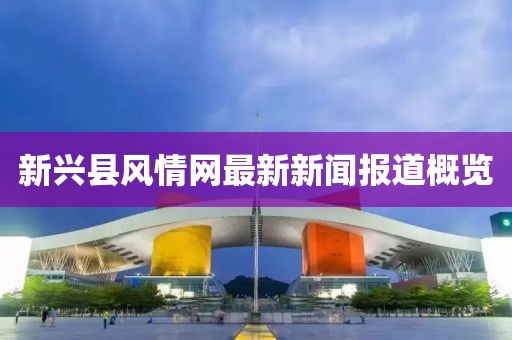 新興縣風(fēng)情網(wǎng)最新新聞報道概覽