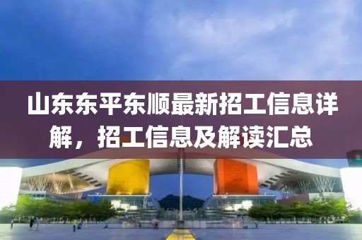 山東東平東順最新招工信息詳解，招工信息及解讀匯總