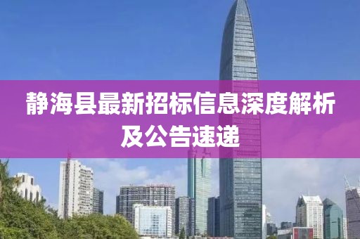 靜?？h最新招標(biāo)信息深度解析及公告速遞