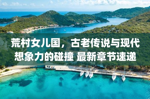 荒村女兒國(guó)，古老傳說與現(xiàn)代想象力的碰撞 最新章節(jié)速遞