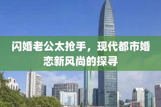 閃婚老公太搶手，現(xiàn)代都市婚戀新風(fēng)尚的探尋