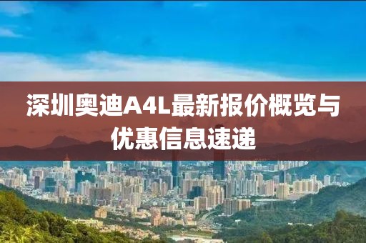 深圳奧迪A4L最新報價概覽與優(yōu)惠信息速遞