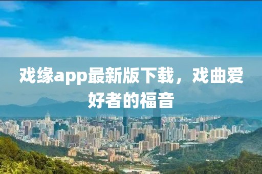 戲緣app最新版下載，戲曲愛好者的福音