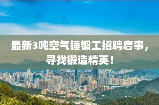 最新3噸空氣錘鍛工招聘啟事，尋找鍛造精英！