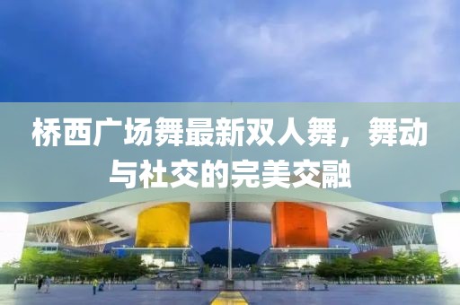 橋西廣場(chǎng)舞最新雙人舞，舞動(dòng)與社交的完美交融