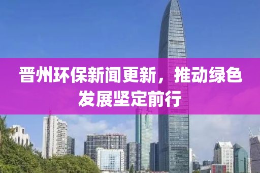 晉州環(huán)保新聞更新，推動綠色發(fā)展堅定前行