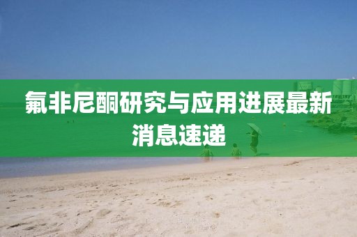 氟非尼酮研究與應(yīng)用進(jìn)展最新消息速遞