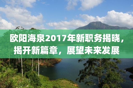 歐陽海泉2017年新職務揭曉，揭開新篇章，展望未來發(fā)展