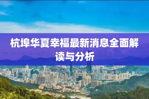 杭埠華夏幸福最新消息全面解讀與分析