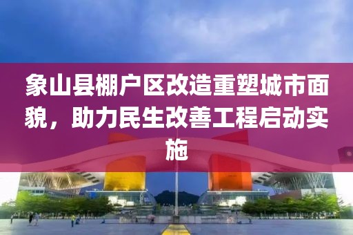 象山縣棚戶區(qū)改造重塑城市面貌，助力民生改善工程啟動(dòng)實(shí)施