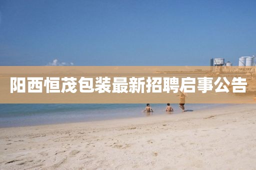 陽西恒茂包裝最新招聘啟事公告