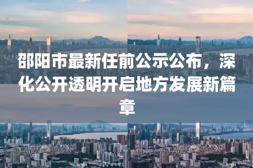 邵陽市最新任前公示公布，深化公開透明開啟地方發(fā)展新篇章