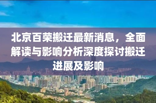 北京百榮搬遷最新消息，全面解讀與影響分析深度探討搬遷進展及影響