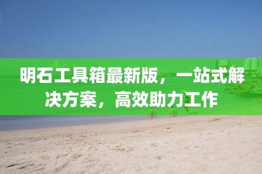 明石工具箱最新版，一站式解決方案，高效助力工作